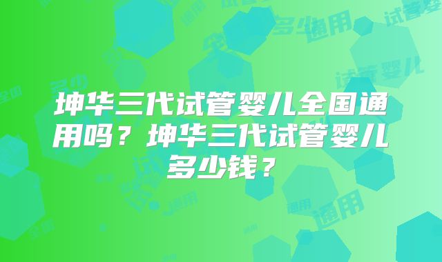 坤华三代试管婴儿全国通用吗？坤华三代试管婴儿多少钱？