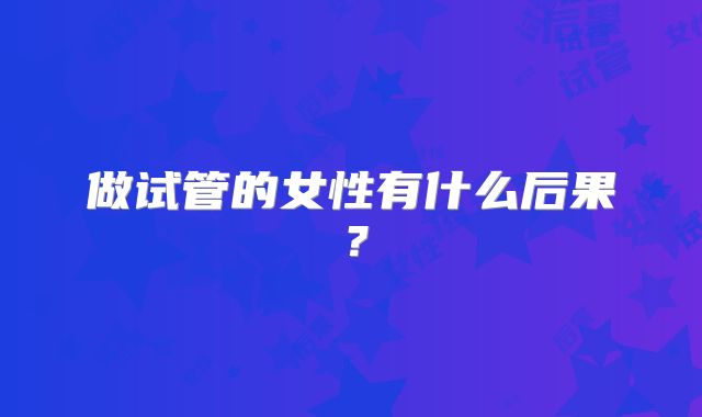 做试管的女性有什么后果？