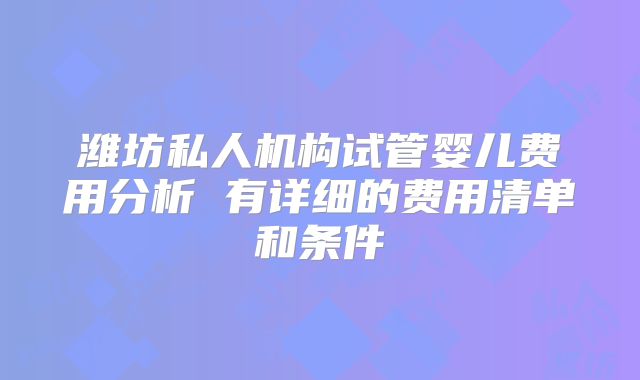 潍坊私人机构试管婴儿费用分析 有详细的费用清单和条件