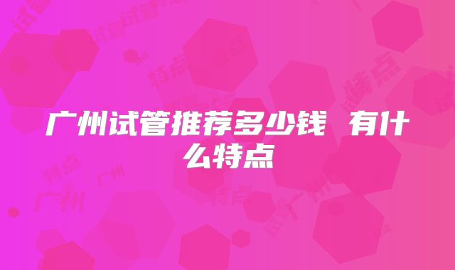 广州试管推荐多少钱 有什么特点