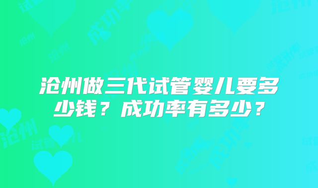 沧州做三代试管婴儿要多少钱？成功率有多少？