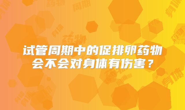 试管周期中的促排卵药物会不会对身体有伤害？