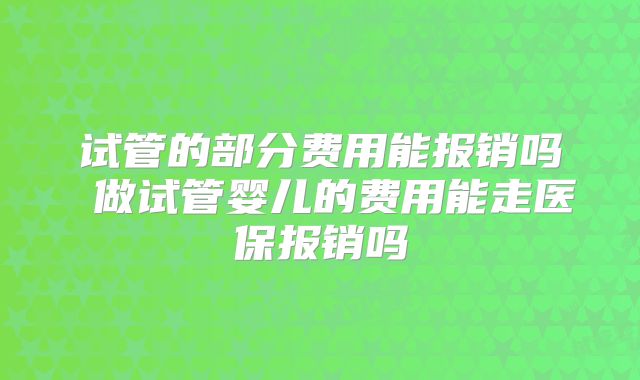 试管的部分费用能报销吗 做试管婴儿的费用能走医保报销吗