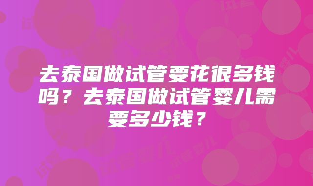去泰国做试管要花很多钱吗?去泰国做试管婴儿需要多少钱?