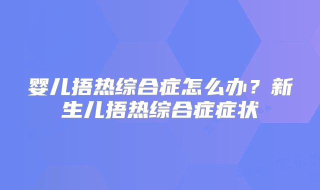 婴儿捂热综合症怎么办？新生儿捂热综合症症状