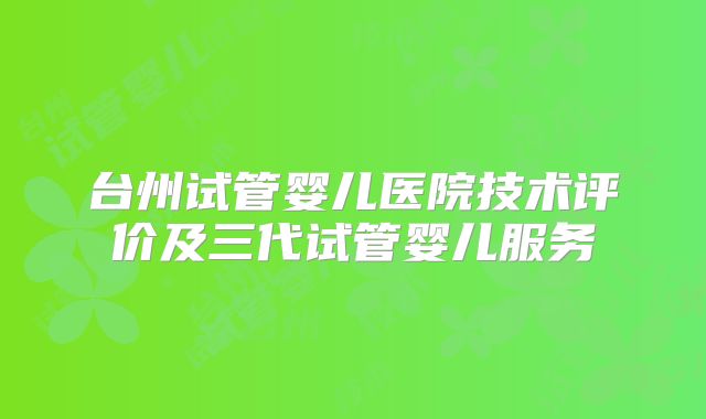 台州试管婴儿医院技术评价及三代试管婴儿服务