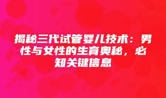 揭秘三代试管婴儿技术:男性与女性的生育奥秘,必知关键信息