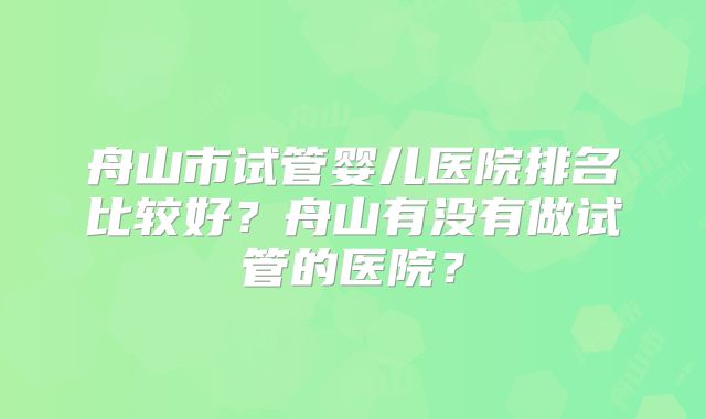 舟山市试管婴儿医院排名比较好？舟山有没有做试管的医院？