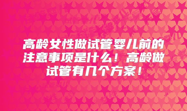 高龄女性做试管婴儿前的注意事项是什么!高龄做试管有几个方案!
