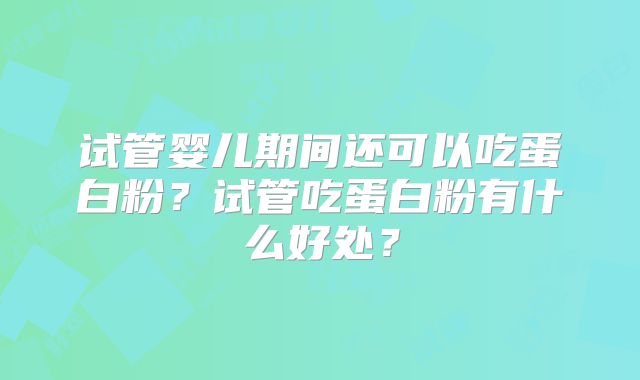 试管婴儿期间还可以吃蛋白粉？试管吃蛋白粉有什么好处？
