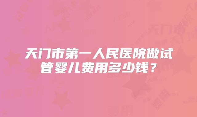 天门市第一人民医院做试管婴儿费用多少钱？