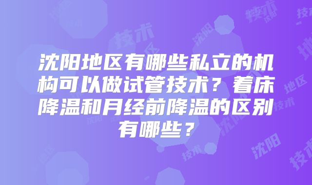 沈阳地区有哪些私立的机构可以做试管技术?着床降温和月经前降温的区别有哪些?