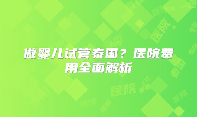 做婴儿试管泰国?医院费用全面解析