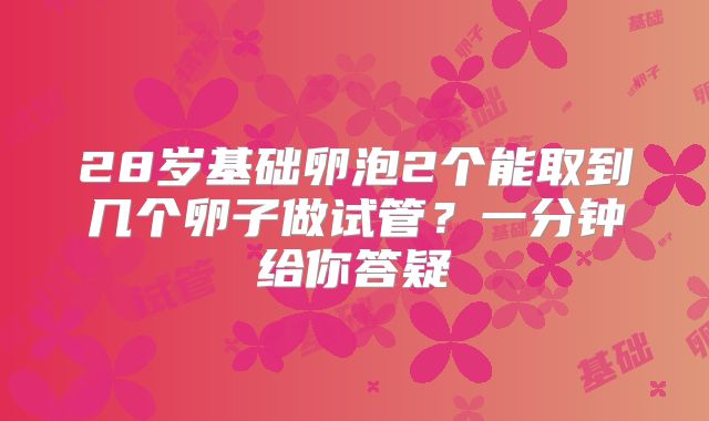 28岁基础卵泡2个能取到几个卵子做试管？一分钟给你答疑