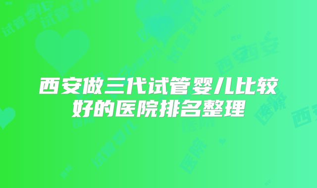 西安做三代试管婴儿比较好的医院排名整理