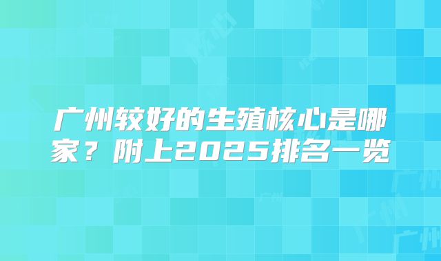 广州较好的生殖核心是哪家？附上2025排名一览