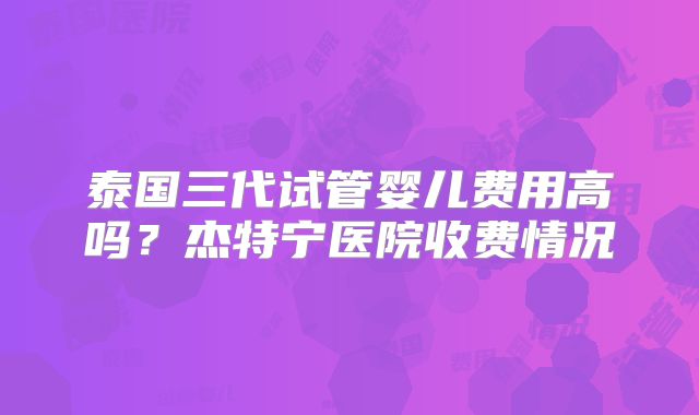 泰国三代试管婴儿费用高吗？杰特宁医院收费情况