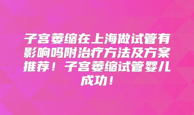 子宫萎缩在上海做试管有影响吗附治疗方法及方案推荐！子宫萎缩试管婴儿成功！