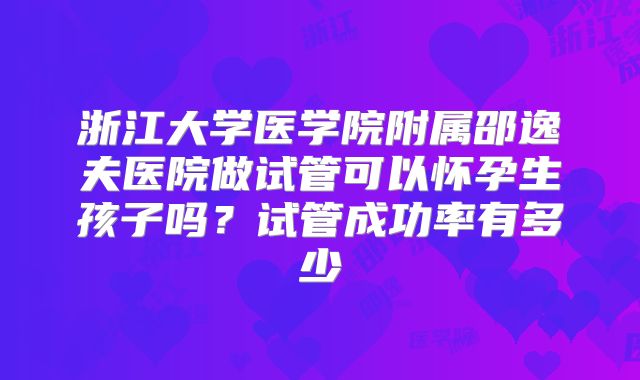 浙江大学医学院附属邵逸夫医院做试管可以怀孕生孩子吗?试管成功率有多少