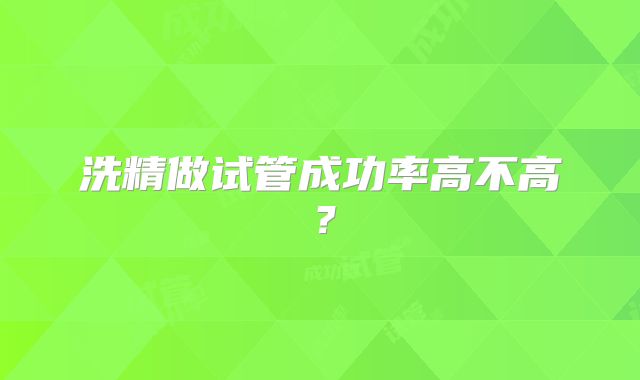 洗精做试管成功率高不高？