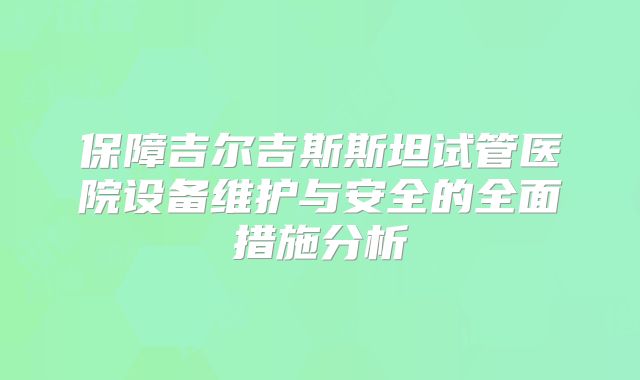 保障吉尔吉斯斯坦试管医院设备维护与安全的全面措施分析