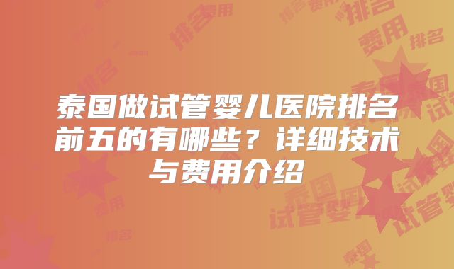 泰国做试管婴儿医院排名前五的有哪些？详细技术与费用介绍