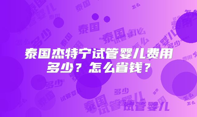 泰国杰特宁试管婴儿费用多少?怎么省钱?