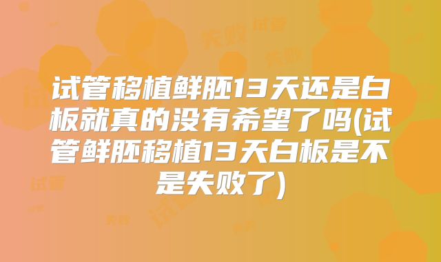 试管移植鲜胚13天还是白板就真的没有希望了吗(试管鲜胚移植13天白板是不是失败了)