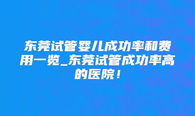 东莞试管婴儿成功率和费用一览_东莞试管成功率高的医院!