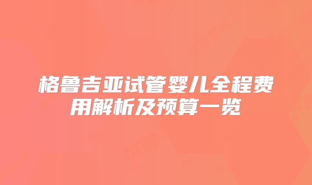格鲁吉亚试管婴儿全程费用解析及预算一览