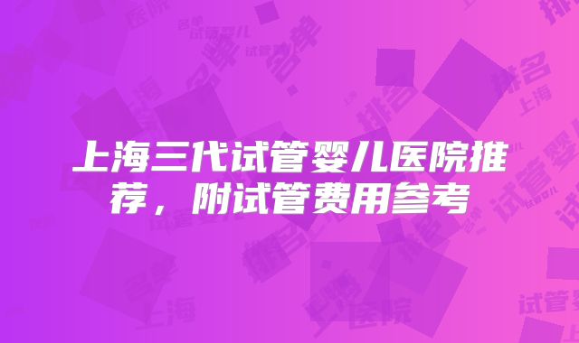 上海三代试管婴儿医院推荐，附试管费用参考