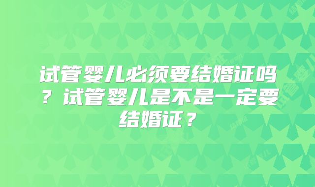 试管婴儿必须要结婚证吗？试管婴儿是不是一定要结婚证？