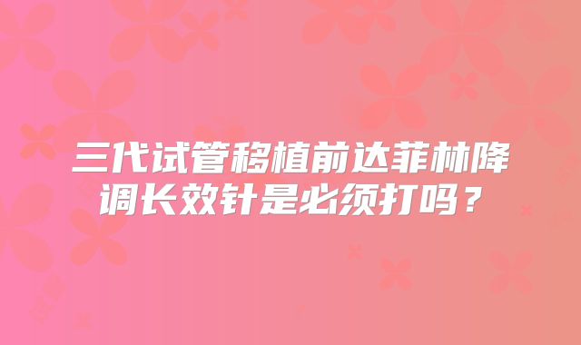 三代试管移植前达菲林降调长效针是必须打吗？