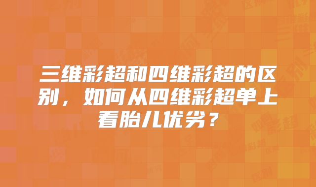 三维彩超和四维彩超的区别,如何从四维彩超单上看胎儿优劣?