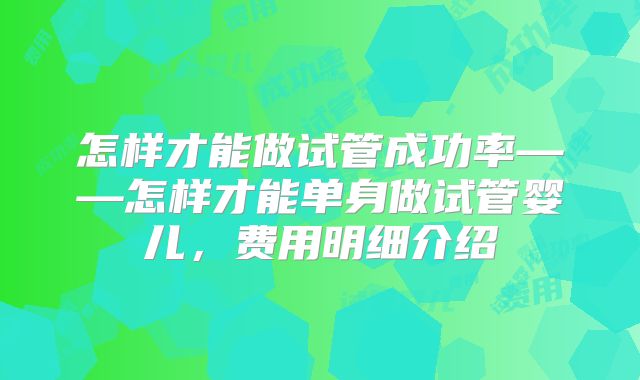 怎样才能做试管成功率——怎样才能单身做试管婴儿，费用明细介绍