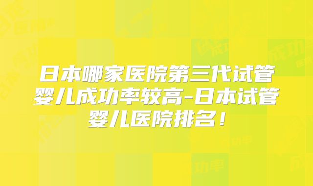 日本哪家医院第三代试管婴儿成功率较高-日本试管婴儿医院排名！