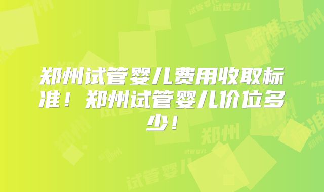 郑州试管婴儿费用收取标准!郑州试管婴儿价位多少!