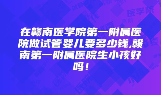 在赣南医学院第一附属医院做试管婴儿要多少钱,赣南第一附属医院生小孩好吗！