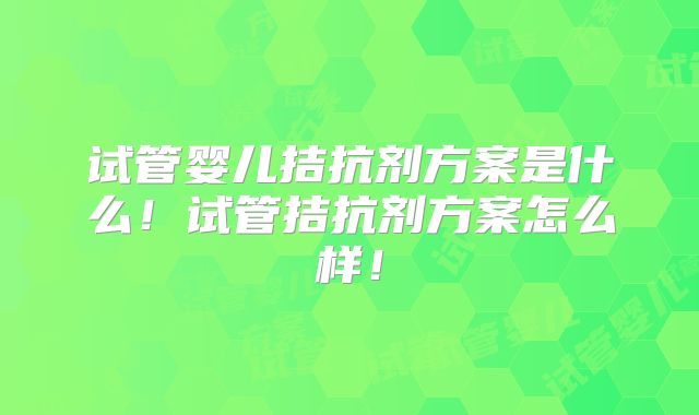 试管婴儿拮抗剂方案是什么！试管拮抗剂方案怎么样！