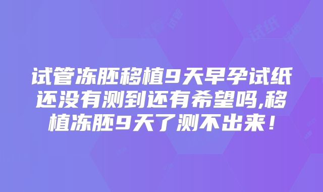 试管冻胚移植9天早孕试纸还没有测到还有希望吗,移植冻胚9天了测不出来！