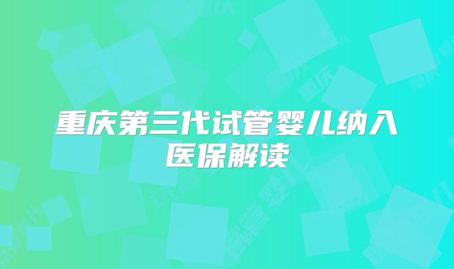 重庆第三代试管婴儿纳入医保解读