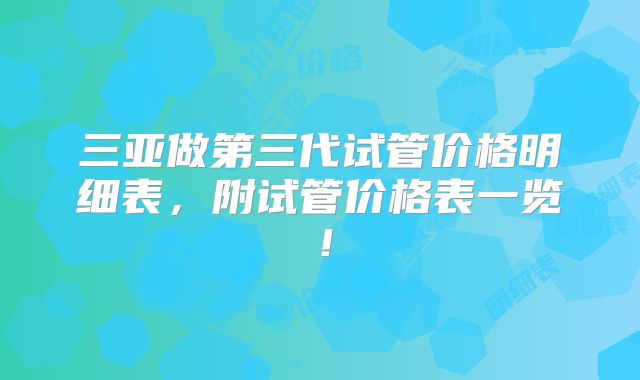 三亚做第三代试管价格明细表,附试管价格表一览!