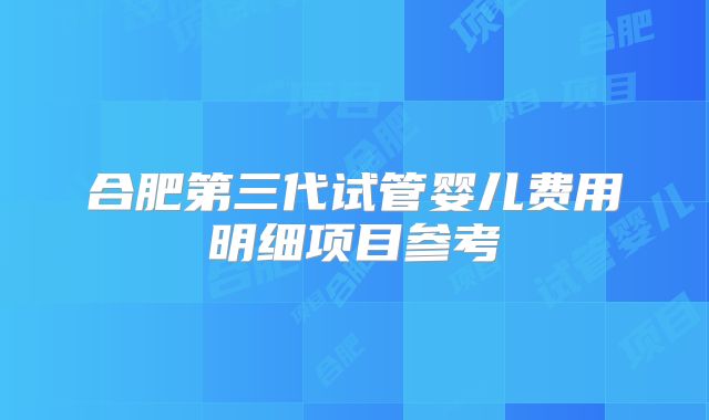 合肥第三代试管婴儿费用明细项目参考
