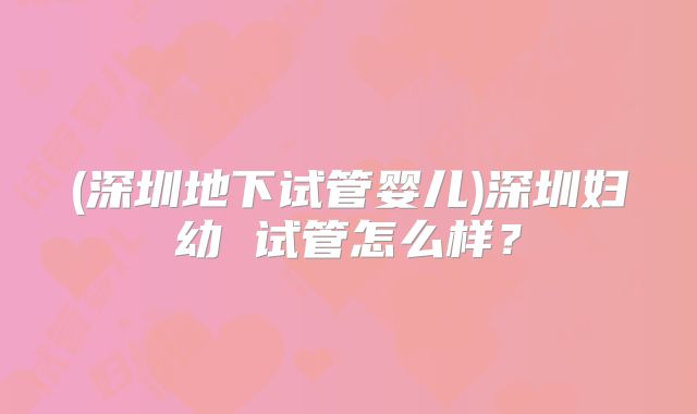 (深圳地下试管婴儿)深圳妇幼 试管怎么样？