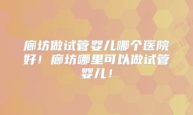 廊坊做试管婴儿哪个医院好！廊坊哪里可以做试管婴儿！