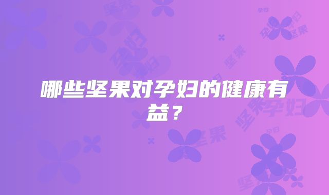 哪些坚果对孕妇的健康有益？