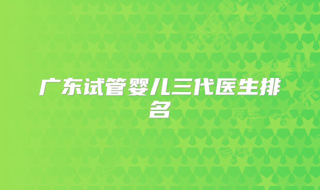 广东试管婴儿三代医生排名