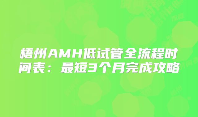 梧州AMH低试管全流程时间表：最短3个月完成攻略