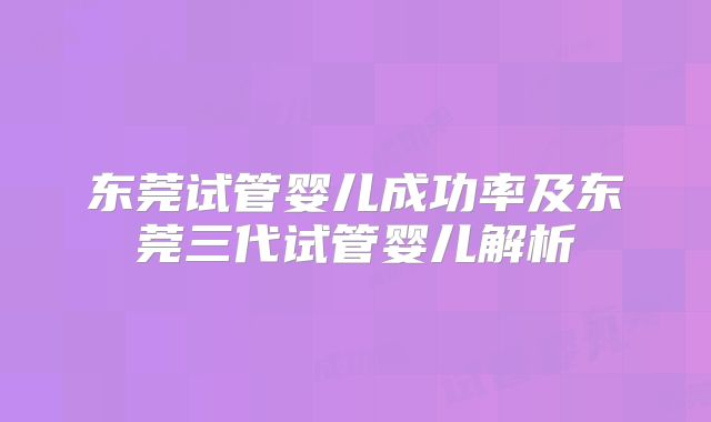 东莞试管婴儿成功率及东莞三代试管婴儿解析
