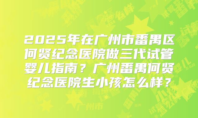 2025年在广州市番禺区何贤纪念医院做三代试管婴儿指南?广州番禺何贤纪念医院生小孩怎么样?